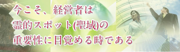 今こそ、経営者は霊的スポット(聖域)の重要性に目覚める時である