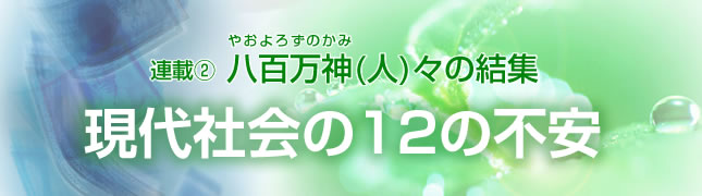 連載(2)八百万神(人)々の結集 現代社会12の不安(2)
