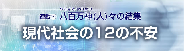 連載(3)八百万神(人)々の結集 現代社会12の不安(3)