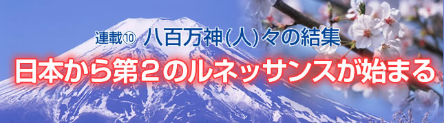 連載(10)八百万神(人)々の結集 日本から第２のルネッサンスが始まる