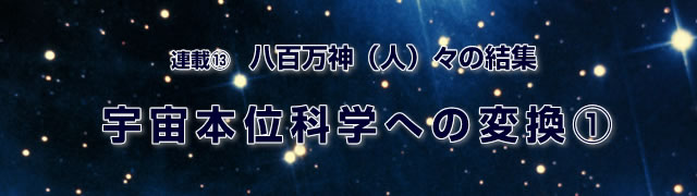 連載(13)八百万神(人)々の結集 宇宙本位科学への変革(1)