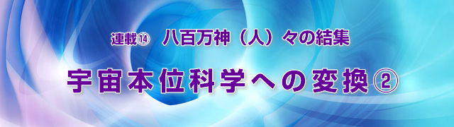 連載(14)八百万神(人)々の結集 宇宙本位科学への変革(2)