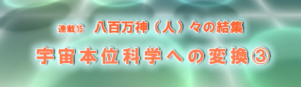 連載(15)八百万神(人)々の結集 宇宙本位科学への変換(3)