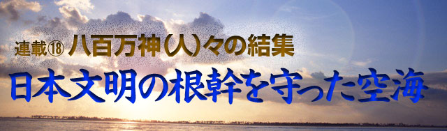 連載(18)八百万神(人)々の結集 日本文明根幹を守った空海
