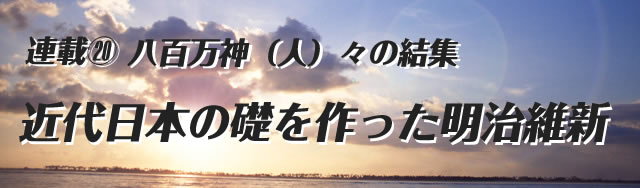 連載(20)八百万神(人)々の結集 近代日本の礎を作った明治維新