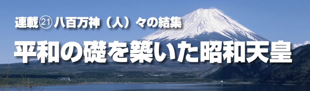 連載(21)八百万神(人)々の結集 平和の礎を築いた昭和天皇