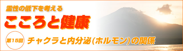 霊性の低下を考える　こころと健康　第15回 チャクラと内分泌(ホルモン)の関係（1）