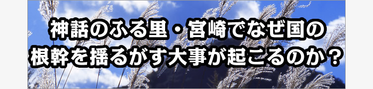 神話のふる里・宮崎でなぜ国の根幹を揺るがす大事が起こるのか？
